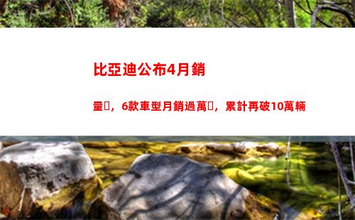 比亞迪公布4月銷量，6款車型月銷過萬，累計再破10萬輛(比亞迪漢月銷量)